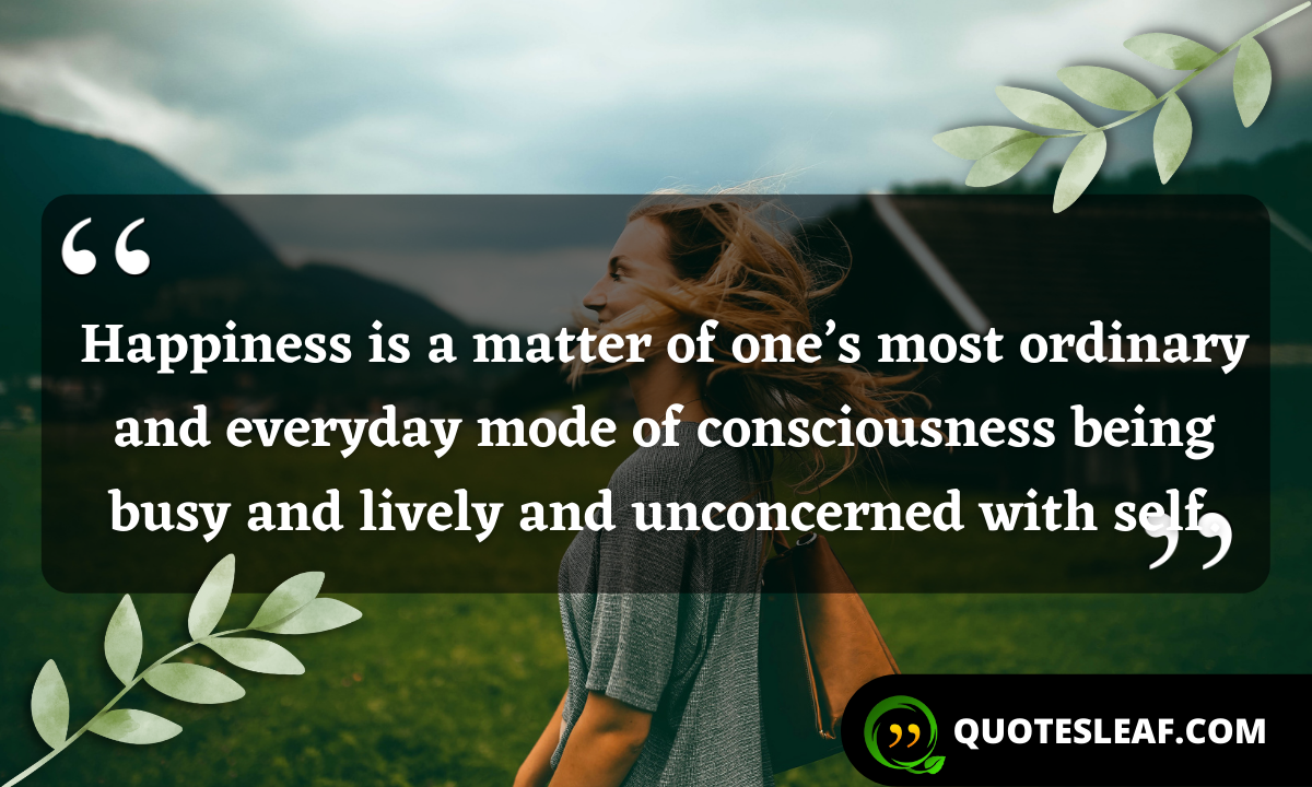 Read more about the article Happiness is a matter of one’s most ordinary and everyday mode of consciousness being busy and lively and unconcerned with self.