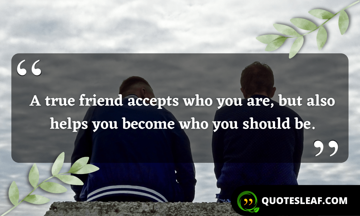 Read more about the article A true friend accepts who you are, but also helps you become who you should be.