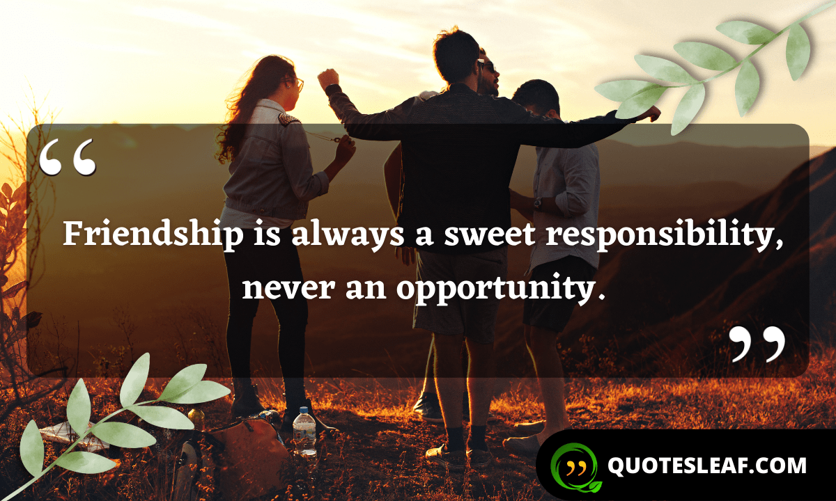 Read more about the article Friendship is always a sweet responsibility, never an opportunity.