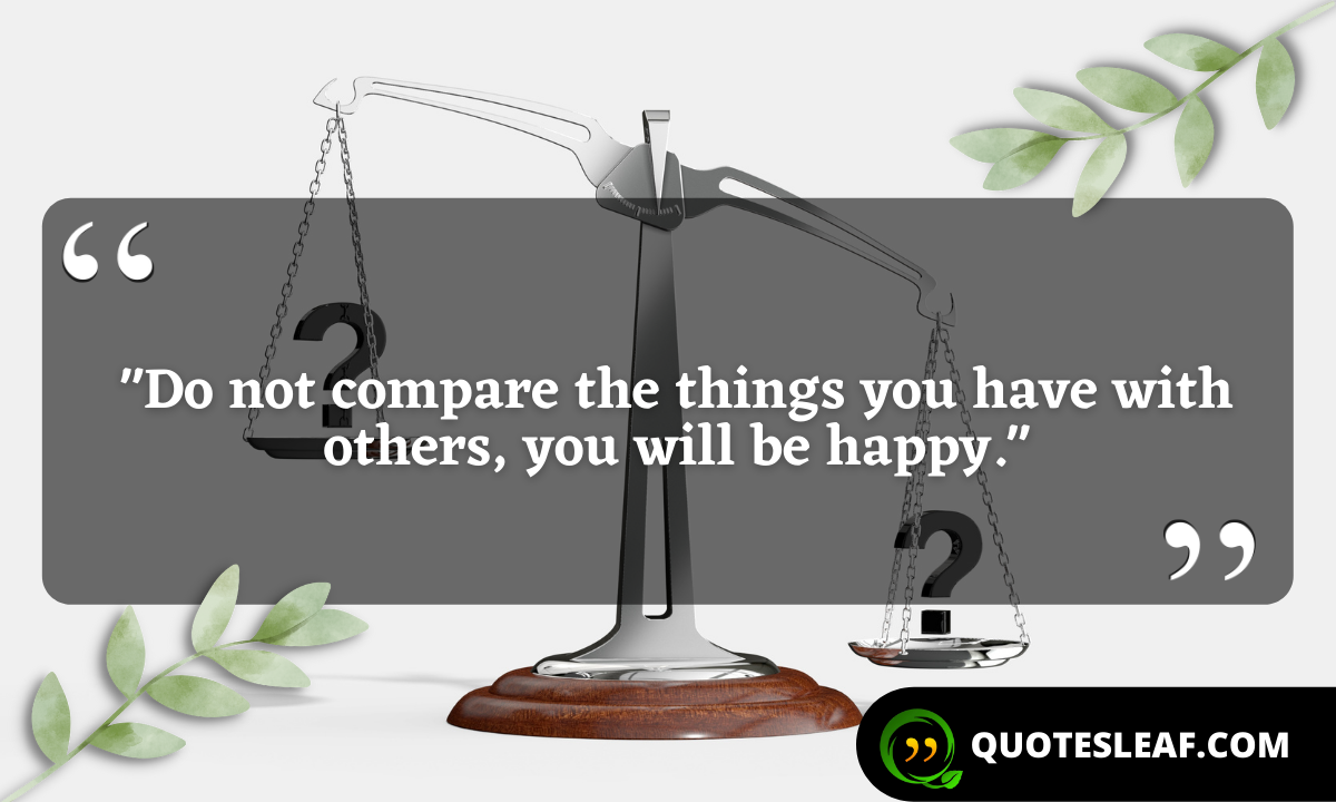 “Do not compare the things you have with others, you will be happy.”