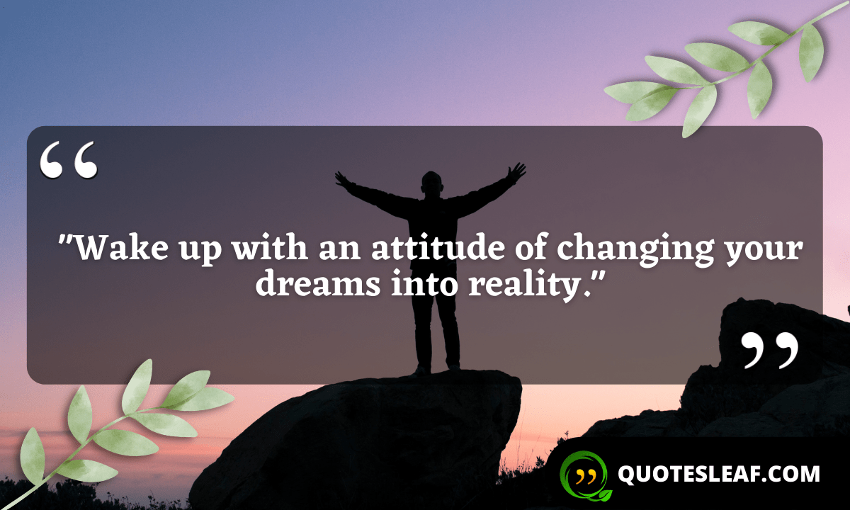 “Wake up with an attitude of changing your dreams into reality.”